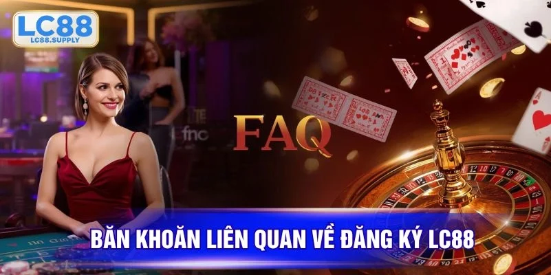 FAQ về đăng ký LC88 thuận lợi, nhanh gọn